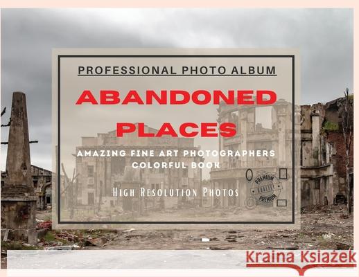 Abandoned Places - Professional Photobook: 74 Beautiful Photos- Amazing Fine Art Photographers - Colorful Book - High Resolution Photos - Premium Vers Seth Brown 9781801885881 Seth Brown