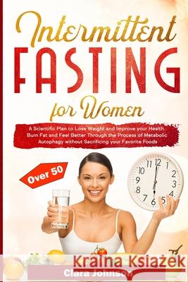 Intermittent Fasting for Women over 50: Burn Fat and Feel Better Through the Process of Metabolic Autophagy without Sacrificing your Favorite Foods Clara Johnson 9781801885942