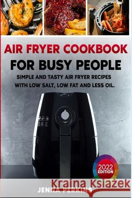 Air Fryer Cookbook for Busy People: Simple and Tasty Air Fryer Recipes with Low Salt, Low Fat and Less Oil Jenna Perkins 9781801886048