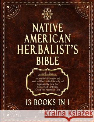Native American Herbalist's Bible: 13 Books In 1. Ancient Herbal Remedies & Medicinal Plants to Heal Naturally and Improve Your Wellness. A Modern Her Ashley Ahoka 9781801886567 Orion Edition