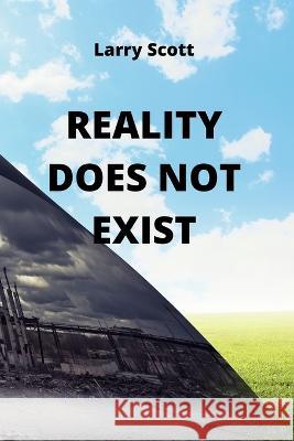 Reality Does Not Exist Larry Scott 9781801898218 Larry Scott