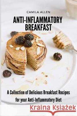 Anti-Inflammatory Breakfast: A Collection of Delicious Breakfast Recipes for your Anti-Inflammatory Diet Camila Allen 9781801903592 Camila Allen