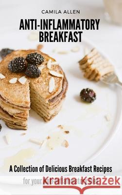 Anti-Inflammatory Breakfast: A Collection of Delicious Breakfast Recipes for your Anti-Inflammatory Diet Camila Allen 9781801903615 Camila Allen