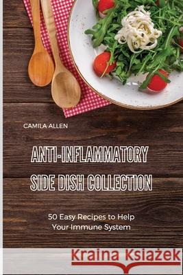 Anti-Inflammatory Side Dish Collection: 50 Easy Recipes to Help Your Immune System Camila Allen 9781801903639 Camila Allen