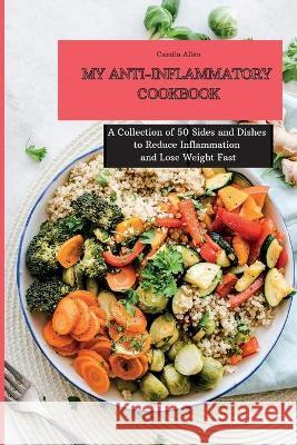 My Anti-Inflammatory Cookbook: A Collection of 50 Sides and Dishes to Reduce Inflammation and Lose Weight Fast Camila Allen 9781801903882 Camila Allen