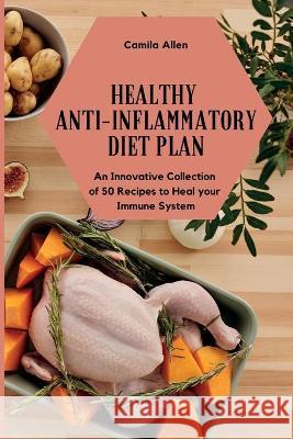 Healthy Anti-Inflammatory Diet Plan: An Innovative Collection of 50 Recipes to Heal your Immune System Camila Allen 9781801903950 Camila Allen
