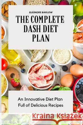 The Complete Dash Diet Plan: An Innovative Diet Plan Full of Delicious Recipes Eleonore Barlow 9781801904674