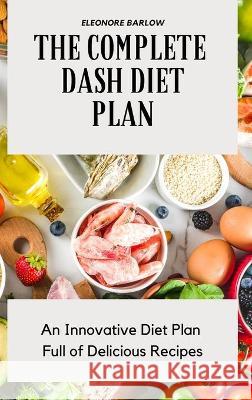 The Complete Dash Diet Plan: An Innovative Diet Plan Full of Delicious Recipes Eleonore Barlow 9781801904698