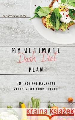 My Ultimate Dash Diet Plan: 50 Easy and Balanced Recipes for Your Health Eleonore Barlow 9781801904780