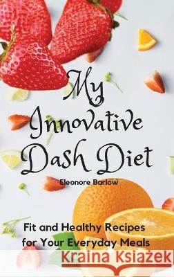 My Innovative Dash Diet: Diet Fit and Healthy Recipes for Your Everyday Meals Eleonore Barlow 9781801904810