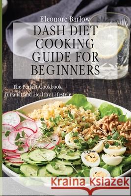 Dash Diet Cooking Guide for Beginners: The Perfect Cookbook for a Fit and Healthy Lifestyle Eleonore Barlow 9781801904919