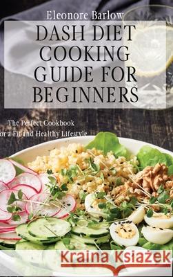 Dash Diet Cooking Guide for Beginners: The Perfect Cookbook for a Fit and Healthy Lifestyle Eleonore Barlow 9781801904933