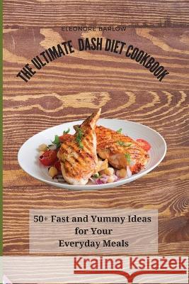 The Ultimate Dash Diet Cookbook: 50+ Fast and Yummy Ideas for Your Everyday Meals Eleonore Barlow 9781801904957