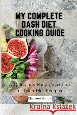 My Complete Dash Diet Cooking Guide: A Quick and Easy Collection of Dash Diet Recipes Eleonore Barlow 9781801905008