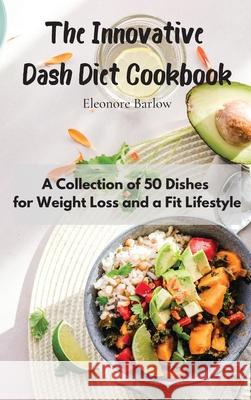 The Innovative Dash Diet Cookbook: A Collection of 50 Dishes for Weight Loss and a Fit Lifestyle Eleonore Barlow 9781801905053