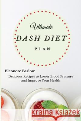 Ultimate Dash Diet Plan: Delicious Recipes to Lower Blood Pressure and Improve Your Health Eleonore Barlow 9781801905084