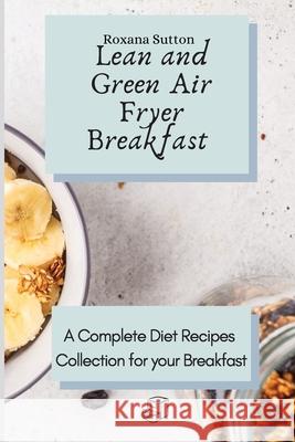 Lean and Green Air Fryer Breakfast: A Complete Diet Recipes Collection for your Breakfast Roxana Sutton 9781801905671