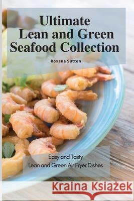 Ultimate Lean and Green Seafood Collection: Easy and Tasty Lean and Green Air Fryer Dishes Roxana Sutton 9781801905794