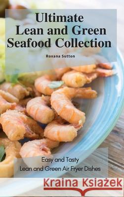 Ultimate Lean and Green Seafood Collection: Easy and Tasty Lean and Green Air Fryer Dishes Roxana Sutton 9781801905824