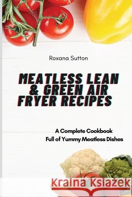 Meatless Lean and Green Air Fryer Recipes: A Complete Cookbook Full of Yummy Meatless Dishes Roxana Sutton 9781801905954