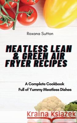 Meatless Lean and Green Air Fryer Recipes: A Complete Cookbook Full of Yummy Meatless Dishes Roxana Sutton 9781801905985
