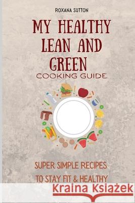My Healthy Lean and Green Cooking Guide: Super Simple Recipes to Stay Fit & Healthy Roxana Sutton 9781801906043