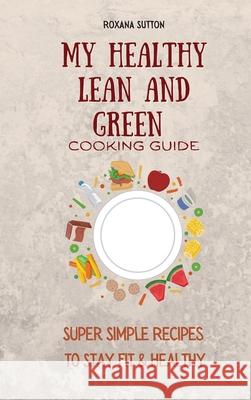 My Healthy Lean and Green Cooking Guide: Super Simple Recipes to Stay Fit & Healthy Roxana Sutton 9781801906067 Roxana Sutton