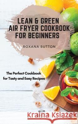 Lean and Green Air Fryer Cookbook for Beginners: The Perfect Cookbook for Tasty and Easy Recipes Roxana Sutton 9781801906098 Roxana Sutton