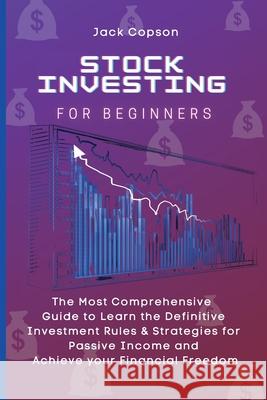 Stock Investing for Beginners: The Most Comprehensive Guide to Learn the Definitive Investment Rules & Strategies for Passive Income and Achieve your Jack Copson 9781801906395 Jack Copson