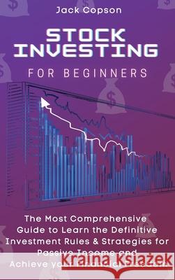 Stock Investing for Beginners: The Most Comprehensive Guide to Learn the Definitive Investment Rules & Strategies for Passive Income and Achieve your Jack Copson 9781801906418
