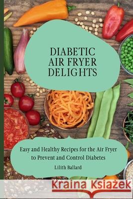 Diabetic Air Fryer Delights: Easy and Healthy Recipes for the Air Fryer to Prevent and Control Diabetes Lilith Ballard 9781801908412