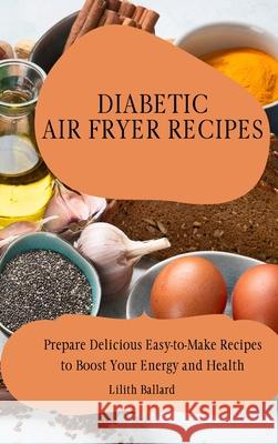 Diabetic Air Fryer Recipes: Prepare Delicious Easy-to-Make Recipes to Boost Your Energy and Health Lilith Ballard 9781801908443