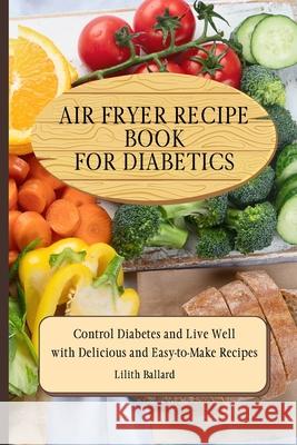 Air Fryer Recipes For Diabetics: Control Diabetes and Live Well With Delicious Easy-to-Make Recipes Lilith Ballard 9781801908467