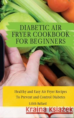 Diabetic Air Fryer Cookbook for Beginners: Healthy and Easy Air Fryer Recipes To Prevent and Control Diabetes Lilith Ballard 9781801908474