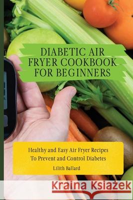 Diabetic Air Fryer Cookbook for Beginners: Healthy and Easy Air Fryer Recipes To Prevent and Control Diabetes Lilith Ballard 9781801908481