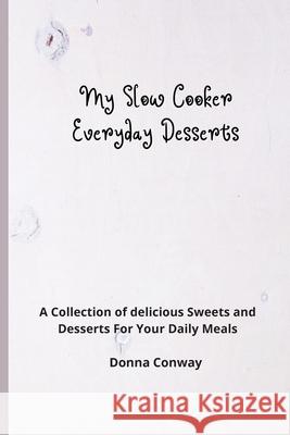 My Slow Cooker Everyday Desserts: A Collection of delicious Sweets and Desserts For Your Daily Meals Donna Conway 9781801908603 Donna Conway