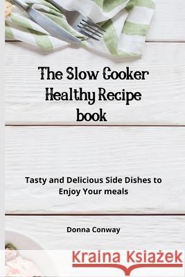 The Slow Cooker Healthy Recipe book: Tasty and Delicious Side Dishes to Enjoy Your meals Donna Conway 9781801908764 Donna Conway