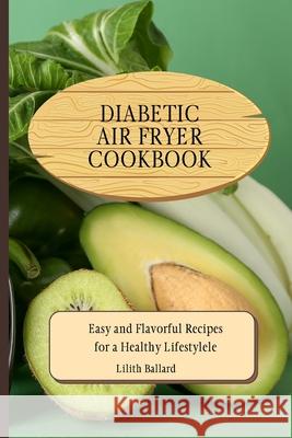 Diabetic Air Fryer Cookbook: Easy and Flavorful Recipes for a Healthy Lifestyle Lilith Ballard 9781801908801 Lilith Ballard