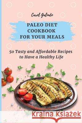 Paleo Diet Cookbook for Your Meals: 50 Tasty and Affordable Recipes to Have a Healthy Life Carol Galindo 9781801909037 Carol Galindo