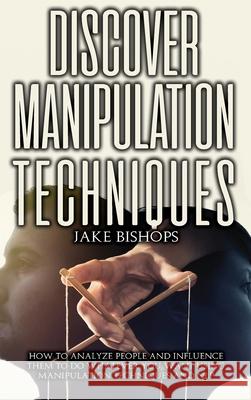 Discover Manipulation Techniques: How to Analyze People and Influence Them to Do Whatever You Want Using Manipulation Techniques and NLP Jake Bishops 9781801919340