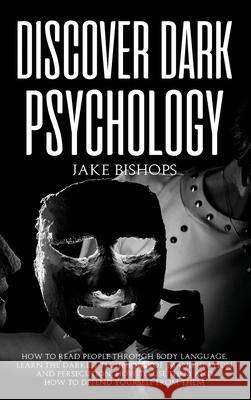 Discover Dark Psychology: How to Read People Through Body Language. Learn the Darkest Techniques of Manipulation and Persecution, How to Use The Jake Bishops 9781801919357 Jake Bishops