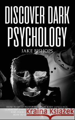 Discover Dark Psychology: How to Read People Through Body Language. Learn the Darkest Techniques of Manipulation and Persecution, How to Use The Jake Bishops 9781801919357