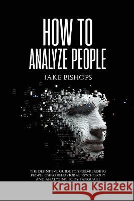 How to Analyze People: The Definitive Guide to Speed-Reading People Using Behavioral Psychology and Analyzing Body Language Jake Bishops 9781801919463