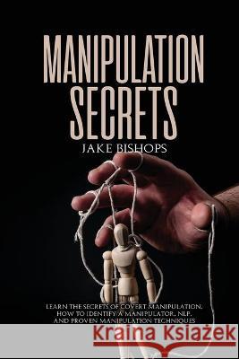 Manipulation Secrets: Learn the Secrets of Covert Manipulation, How to Identify a Manipulator, NLP, and Proven Manipulation Techniques Jake Bishops 9781801919470