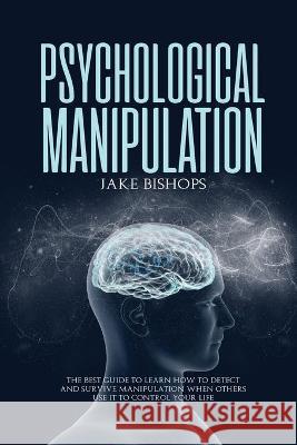 Psychological Manipulation: The Best Guide to Learn How to Detect and Survive Manipulation When Others Use It to Control Your Life Jake Bishops 9781801919487