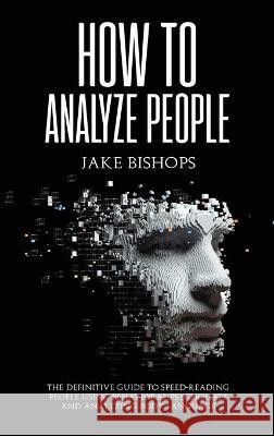 How to Analyze People: The Definitive Guide to Speed-Reading People Using Behavioral Psychology and Analyzing Body Language Jake Bishops 9781801919654 Jake Bishops