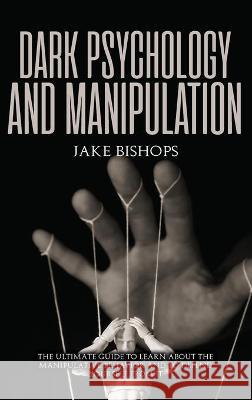 Dark Psychology and Manipulation: The Ultimate Guide to Learn about the Manipulative Behavior and to Defend Yourself from It Jake Bishops 9781801919685 Jake Bishops
