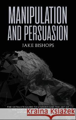 Manipulation and Persuasion: The Ultimate Guide to Understand the Art of the Most Powerful Persuasion Tactics and Mind Control Techniques Jake Bishops 9781801919708 Jake Bishops