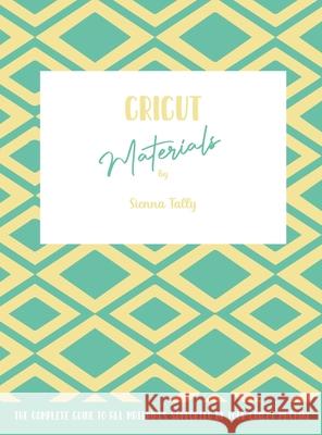 Cricut Materials: The Complete Guide To All Materials Supported By Your Cricut Machine Sienna Tally 9781801925099