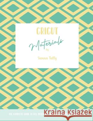 Cricut Materials: The Complete Guide To All Materials Supported By Your Cricut Machine Sienna Tally 9781801925105 Sienna Tally